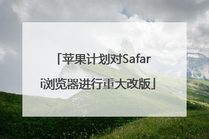 苹果计划对Safari浏览器进行重大改版